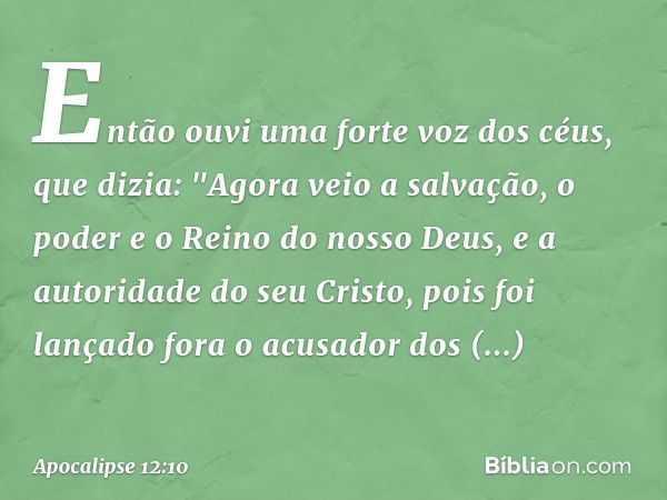 Então ouvi uma forte voz dos céus, que dizia:
"Agora veio a salvação,
o poder e o Reino
do nosso Deus,
e a autoridade do seu Cristo,
pois foi lançado fora
o acu