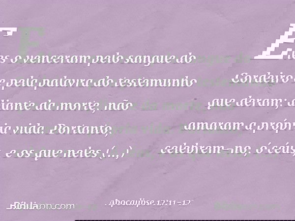 Eles o venceram
pelo sangue do Cordeiro
e pela palavra do testemunho
que deram;
diante da morte,
não amaram a própria vida. Portanto, celebrem-no, ó céus,
e os