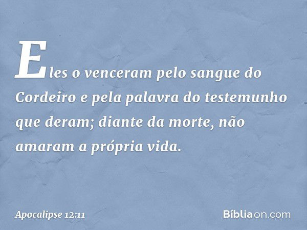 Eles o venceram
pelo sangue do Cordeiro
e pela palavra do testemunho
que deram;
diante da morte,
não amaram a própria vida. -- Apocalipse 12:11