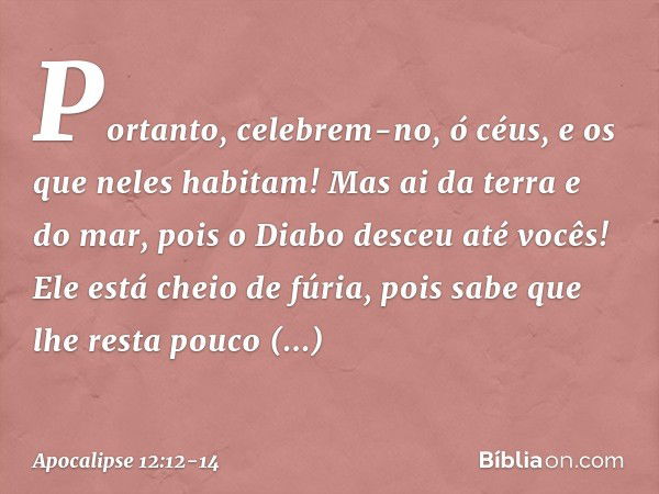 Portanto, celebrem-no, ó céus,
e os que neles habitam!
Mas ai da terra e do mar,
pois o Diabo desceu até vocês!
Ele está cheio de fúria,
pois sabe que lhe resta