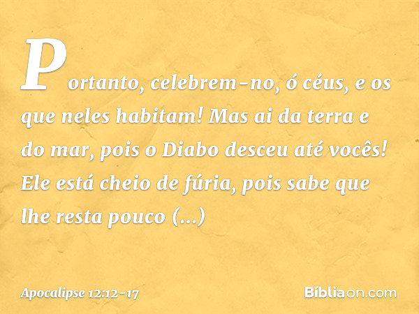 Portanto, celebrem-no, ó céus,
e os que neles habitam!
Mas ai da terra e do mar,
pois o Diabo desceu até vocês!
Ele está cheio de fúria,
pois sabe que lhe resta