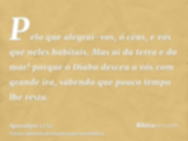 Pelo que alegrai-vos, ó céus, e vós que neles habitais. Mas ai da terra e do mar! porque o Diabo desceu a vós com grande ira, sabendo que pouco tempo lhe resta.