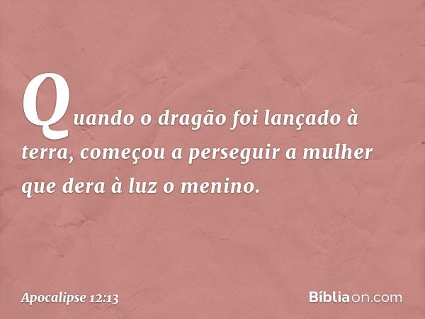 Quando o dragão foi lançado à terra, começou a perseguir a mulher que dera à luz o menino. -- Apocalipse 12:13