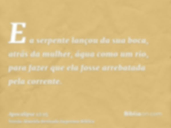 E a serpente lançou da sua boca, atrás da mulher, água como um rio, para fazer que ela fosse arrebatada pela corrente.