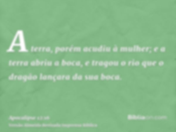 A terra, porém acudiu à mulher; e a terra abriu a boca, e tragou o rio que o dragão lançara da sua boca.