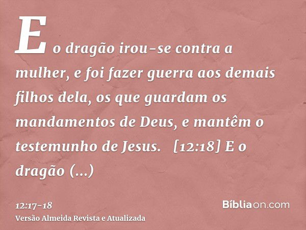 E o dragão irou-se contra a mulher, e foi fazer guerra aos demais filhos dela, os que guardam os mandamentos de Deus, e mantêm o testemunho de Jesus.   [12:18] 