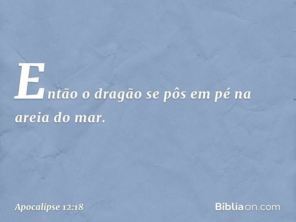 Então o dragão se pôs em pé na areia do mar. -- Apocalipse 12:18