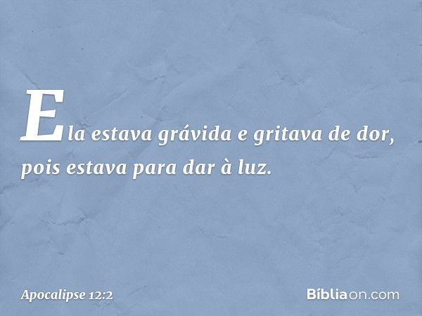 Ela estava grávida e gritava de dor, pois estava para dar à luz. -- Apocalipse 12:2