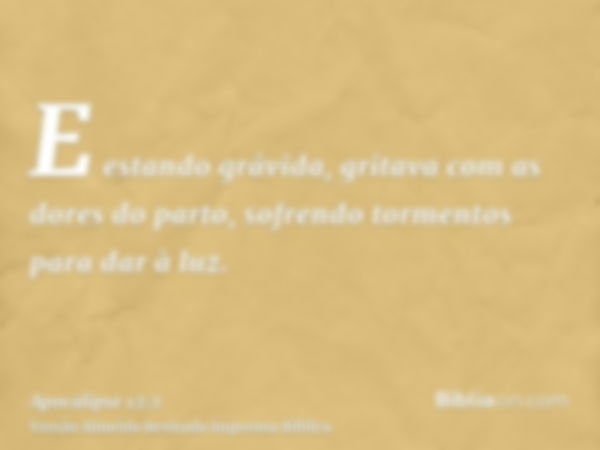 E estando grávida, gritava com as dores do parto, sofrendo tormentos para dar à luz.