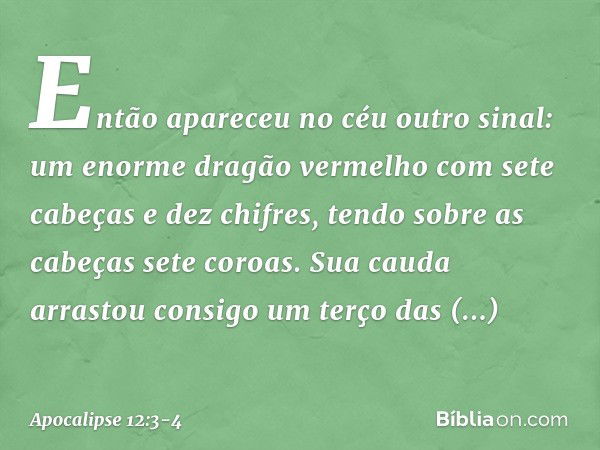 Então apareceu no céu outro sinal: um enorme dragão vermelho com sete cabeças e dez chifres, tendo sobre as cabeças sete coroas. Sua cauda arrastou consigo um t