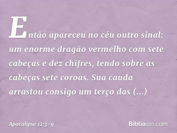 Então apareceu no céu outro sinal: um enorme dragão vermelho com sete cabeças e dez chifres, tendo sobre as cabeças sete coroas. Sua cauda arrastou consigo um t