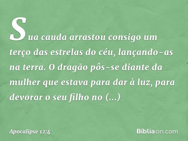 Sua cauda arrastou consigo um terço das estrelas do céu, lançando-as na terra. O dragão pôs-se diante da mulher que estava para dar à luz, para devorar o seu fi