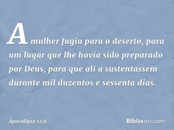 A mulher fugiu para o deserto, para um lugar que lhe havia sido preparado por Deus, para que ali a sustentassem durante mil duzentos e sessenta dias. -- Apocali