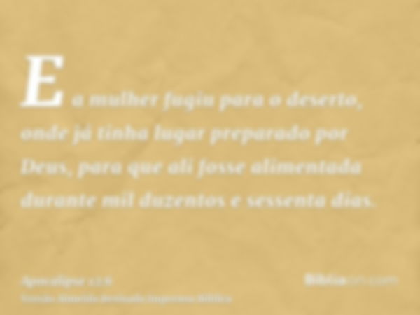 E a mulher fugiu para o deserto, onde já tinha lugar preparado por Deus, para que ali fosse alimentada durante mil duzentos e sessenta dias.