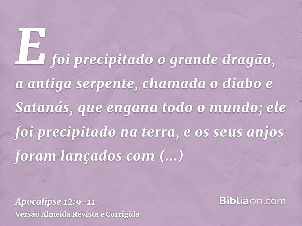 E foi precipitado o grande dragão, a antiga serpente, chamada o diabo e Satanás, que engana todo o mundo; ele foi precipitado na terra, e os seus anjos foram la