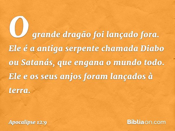 O grande dragão foi lançado fora. Ele é a antiga serpente chamada Diabo ou Satanás, que engana o mundo todo. Ele e os seus anjos foram lançados à terra. -- Apoc