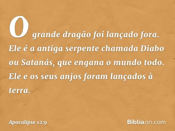 O grande dragão foi lançado fora. Ele é a antiga serpente chamada Diabo ou Satanás, que engana o mundo todo. Ele e os seus anjos foram lançados à terra. -- Apoc