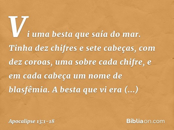 Vi uma besta que saía do mar. Tinha dez chifres e sete cabeças, com dez coroas, uma sobre cada chifre, e em cada cabeça um nome de blasfêmia. A besta que vi era