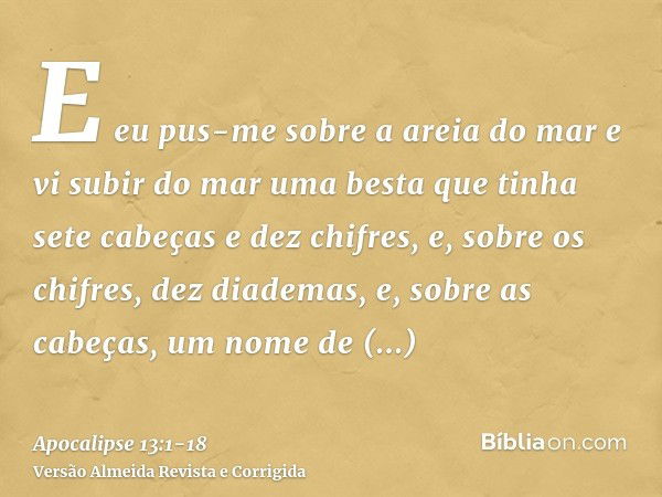 E eu pus-me sobre a areia do mar e vi subir do mar uma besta que tinha sete cabeças e dez chifres, e, sobre os chifres, dez diademas, e, sobre as cabeças, um no