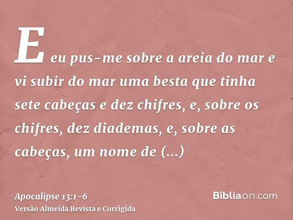 E eu pus-me sobre a areia do mar e vi subir do mar uma besta que tinha sete cabeças e dez chifres, e, sobre os chifres, dez diademas, e, sobre as cabeças, um no