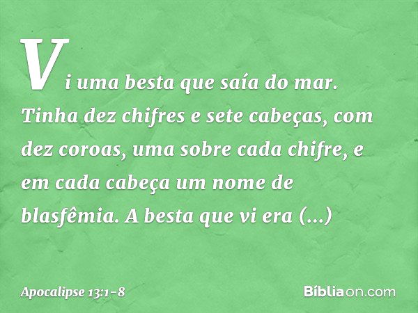 Vi uma besta que saía do mar. Tinha dez chifres e sete cabeças, com dez coroas, uma sobre cada chifre, e em cada cabeça um nome de blasfêmia. A besta que vi era