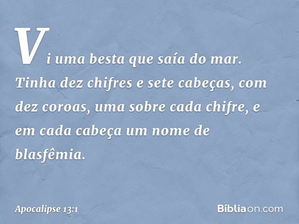 Vi uma besta que saía do mar. Tinha dez chifres e sete cabeças, com dez coroas, uma sobre cada chifre, e em cada cabeça um nome de blasfêmia. -- Apocalipse 13:1