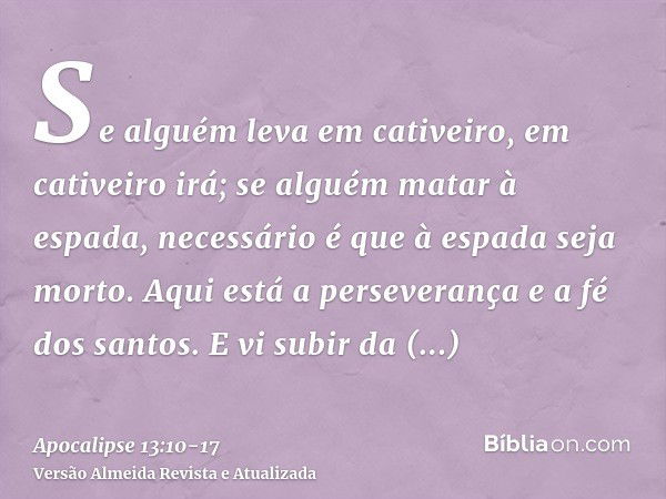 Se alguém leva em cativeiro, em cativeiro irá; se alguém matar à espada, necessário é que à espada seja morto. Aqui está a perseverança e a fé dos santos.E vi s