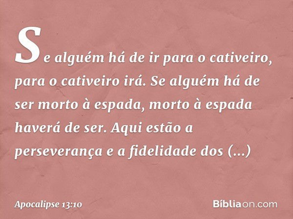 Se alguém há de ir
para o cativeiro,
para o cativeiro irá.
Se alguém há de ser morto
à espada,
morto à espada haverá de ser.
Aqui estão a perseverança e a fidel