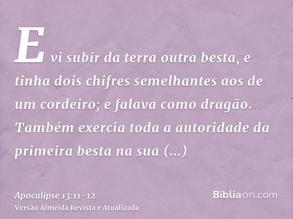 E vi subir da terra outra besta, e tinha dois chifres semelhantes aos de um cordeiro; e falava como dragão.Também exercia toda a autoridade da primeira besta na