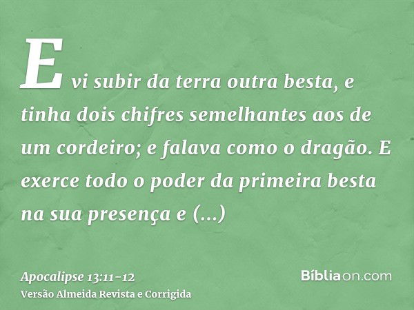 E vi subir da terra outra besta, e tinha dois chifres semelhantes aos de um cordeiro; e falava como o dragão.E exerce todo o poder da primeira besta na sua pres