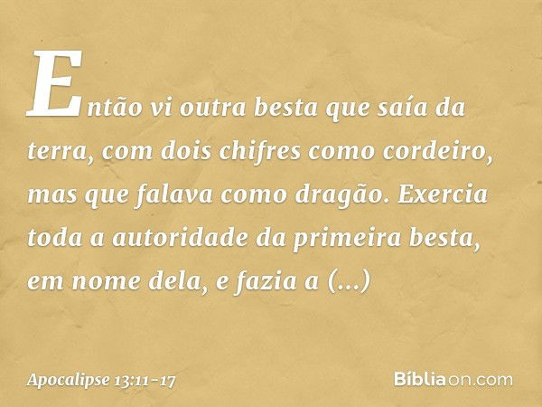 Então vi outra besta que saía da terra, com dois chifres como cordeiro, mas que falava como dragão. Exercia toda a autoridade da primeira besta, em nome dela, e