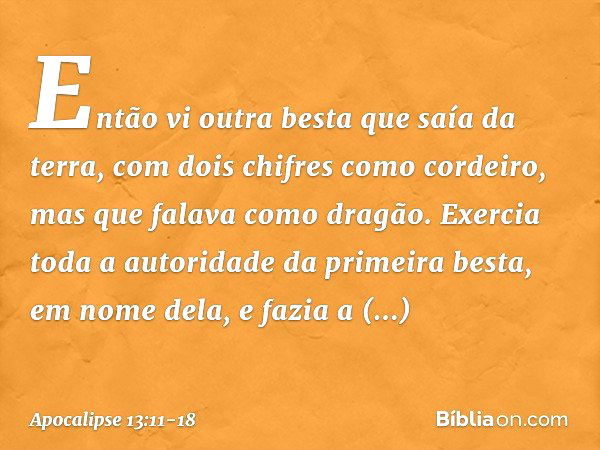 Então vi outra besta que saía da terra, com dois chifres como cordeiro, mas que falava como dragão. Exercia toda a autoridade da primeira besta, em nome dela, e