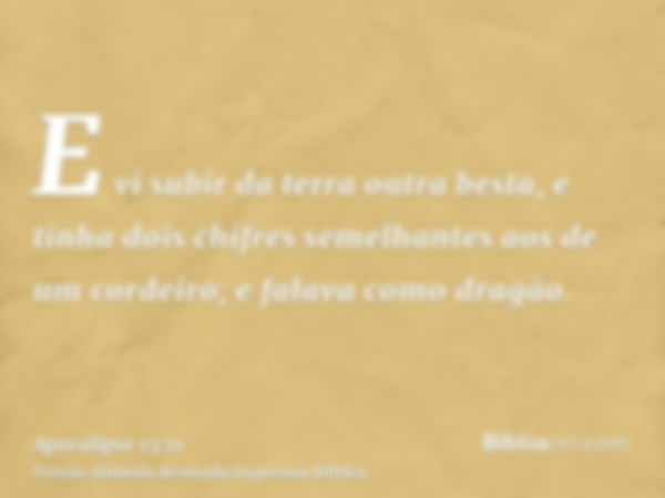 E vi subir da terra outra besta, e tinha dois chifres semelhantes aos de um cordeiro; e falava como dragão.