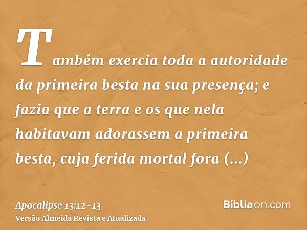 Também exercia toda a autoridade da primeira besta na sua presença; e fazia que a terra e os que nela habitavam adorassem a primeira besta, cuja ferida mortal f