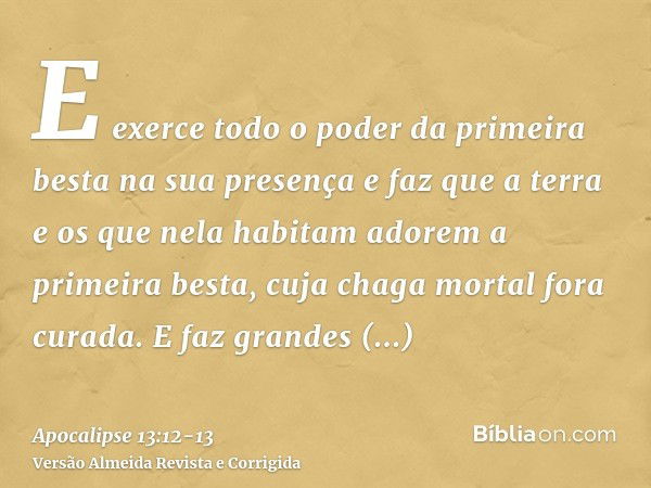 E exerce todo o poder da primeira besta na sua presença e faz que a terra e os que nela habitam adorem a primeira besta, cuja chaga mortal fora curada.E faz gra