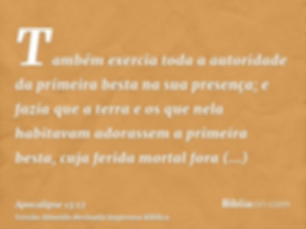 Também exercia toda a autoridade da primeira besta na sua presença; e fazia que a terra e os que nela habitavam adorassem a primeira besta, cuja ferida mortal f