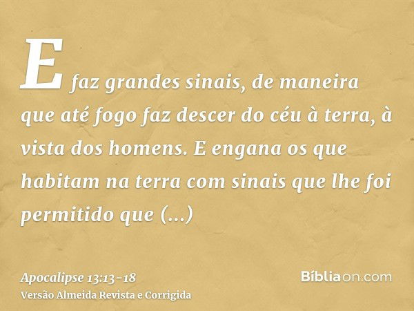 E faz grandes sinais, de maneira que até fogo faz descer do céu à terra, à vista dos homens.E engana os que habitam na terra com sinais que lhe foi permitido qu