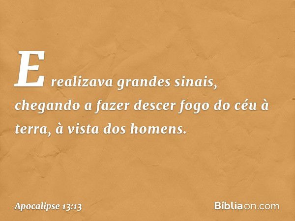 E realizava grandes sinais, chegando a fazer descer fogo do céu à terra, à vista dos homens. -- Apocalipse 13:13