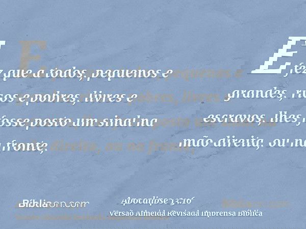 E fez que a todos, pequenos e grandes, ricos e pobres, livres e escravos, lhes fosse posto um sinal na mão direita, ou na fronte,