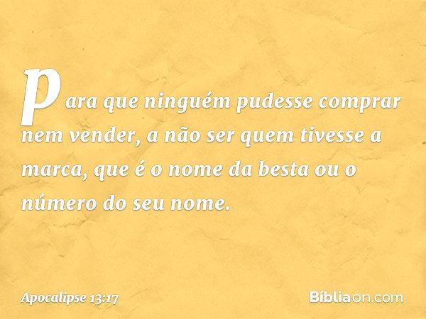 para que ninguém pudesse comprar nem vender, a não ser quem tivesse a marca, que é o nome da besta ou o número do seu nome. -- Apocalipse 13:17