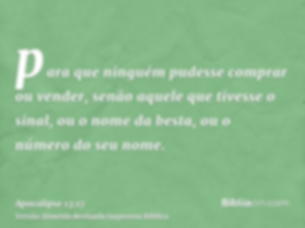 para que ninguém pudesse comprar ou vender, senão aquele que tivesse o sinal, ou o nome da besta, ou o número do seu nome.