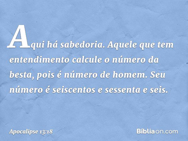 Aqui há sabedoria. Aquele que tem entendimento calcule o número da besta, pois é número de homem. Seu número é seiscentos e sessenta e seis. -- Apocalipse 13:18