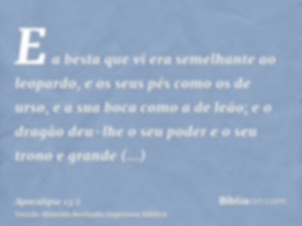 E a besta que vi era semelhante ao leopardo, e os seus pés como os de urso, e a sua boca como a de leão; e o dragão deu-lhe o seu poder e o seu trono e grande a