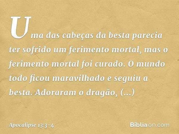 Uma das cabeças da besta parecia ter sofrido um ferimento mortal, mas o ferimento mortal foi curado. O mundo todo ficou maravilhado e seguiu a besta. Adoraram o