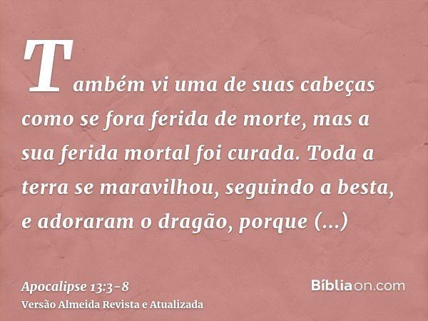 Também vi uma de suas cabeças como se fora ferida de morte, mas a sua ferida mortal foi curada. Toda a terra se maravilhou, seguindo a besta,e adoraram o dragão