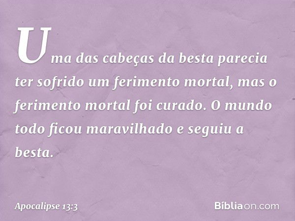 Uma das cabeças da besta parecia ter sofrido um ferimento mortal, mas o ferimento mortal foi curado. O mundo todo ficou maravilhado e seguiu a besta. -- Apocali