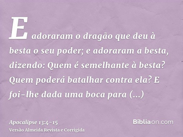 E adoraram o dragão que deu à besta o seu poder; e adoraram a besta, dizendo: Quem é semelhante à besta? Quem poderá batalhar contra ela?E foi-lhe dada uma boca