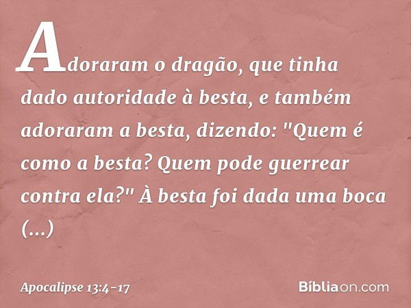 Adoraram o dragão, que tinha dado autoridade à besta, e também adoraram a besta, dizendo: "Quem é como a besta? Quem pode guerrear contra ela?" À besta foi dada