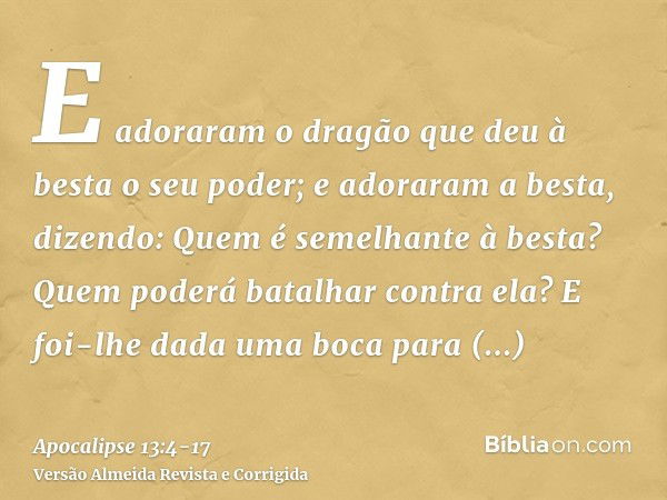 E adoraram o dragão que deu à besta o seu poder; e adoraram a besta, dizendo: Quem é semelhante à besta? Quem poderá batalhar contra ela?E foi-lhe dada uma boca