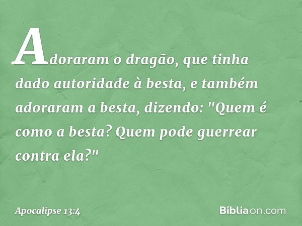 Adoraram o dragão, que tinha dado autoridade à besta, e também adoraram a besta, dizendo: "Quem é como a besta? Quem pode guerrear contra ela?" -- Apocalipse 13